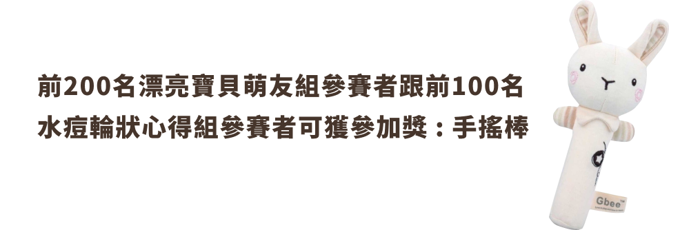 前200名漂亮寶貝萌友組參賽者跟前100名水痘輪狀心得組參賽者可獲參加獎 : 手搖棒